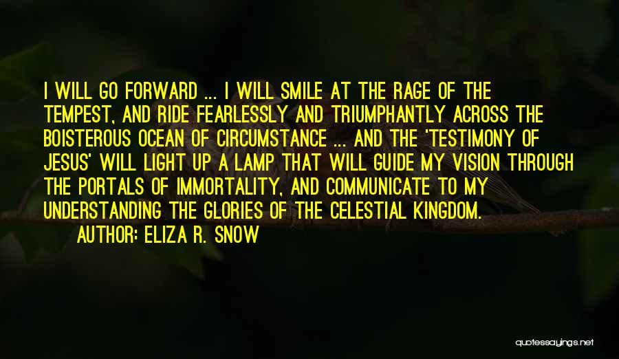 Eliza R. Snow Quotes: I Will Go Forward ... I Will Smile At The Rage Of The Tempest, And Ride Fearlessly And Triumphantly Across