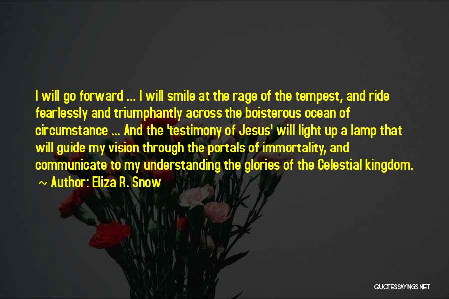 Eliza R. Snow Quotes: I Will Go Forward ... I Will Smile At The Rage Of The Tempest, And Ride Fearlessly And Triumphantly Across