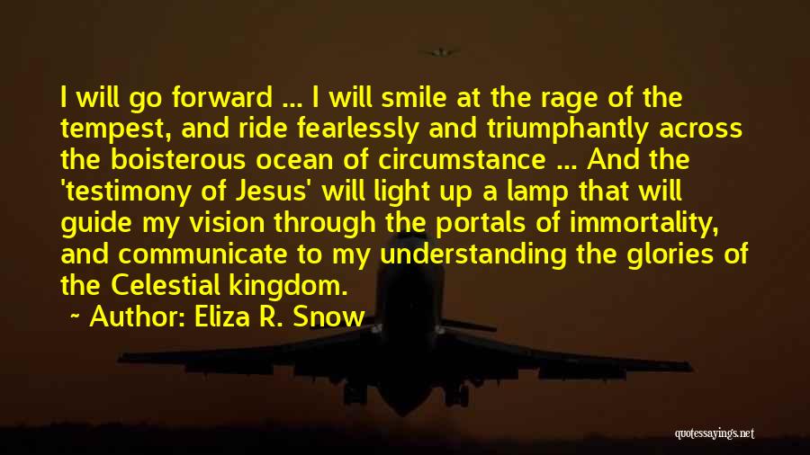 Eliza R. Snow Quotes: I Will Go Forward ... I Will Smile At The Rage Of The Tempest, And Ride Fearlessly And Triumphantly Across