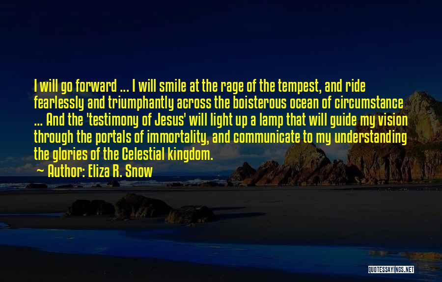 Eliza R. Snow Quotes: I Will Go Forward ... I Will Smile At The Rage Of The Tempest, And Ride Fearlessly And Triumphantly Across