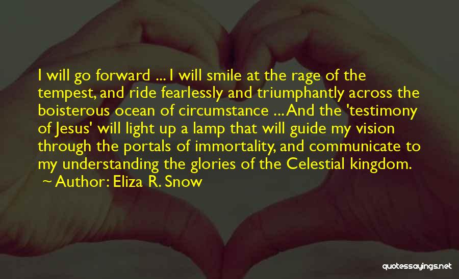 Eliza R. Snow Quotes: I Will Go Forward ... I Will Smile At The Rage Of The Tempest, And Ride Fearlessly And Triumphantly Across