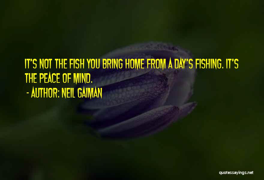 Neil Gaiman Quotes: It's Not The Fish You Bring Home From A Day's Fishing. It's The Peace Of Mind.