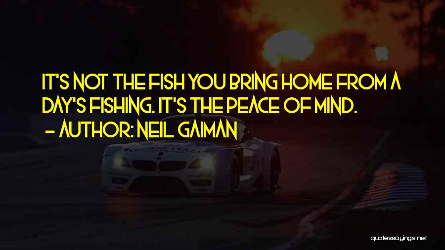 Neil Gaiman Quotes: It's Not The Fish You Bring Home From A Day's Fishing. It's The Peace Of Mind.