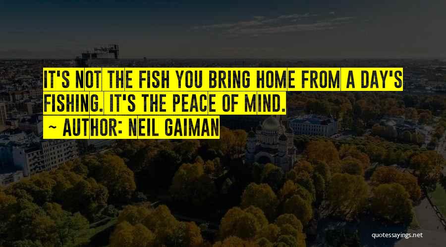 Neil Gaiman Quotes: It's Not The Fish You Bring Home From A Day's Fishing. It's The Peace Of Mind.