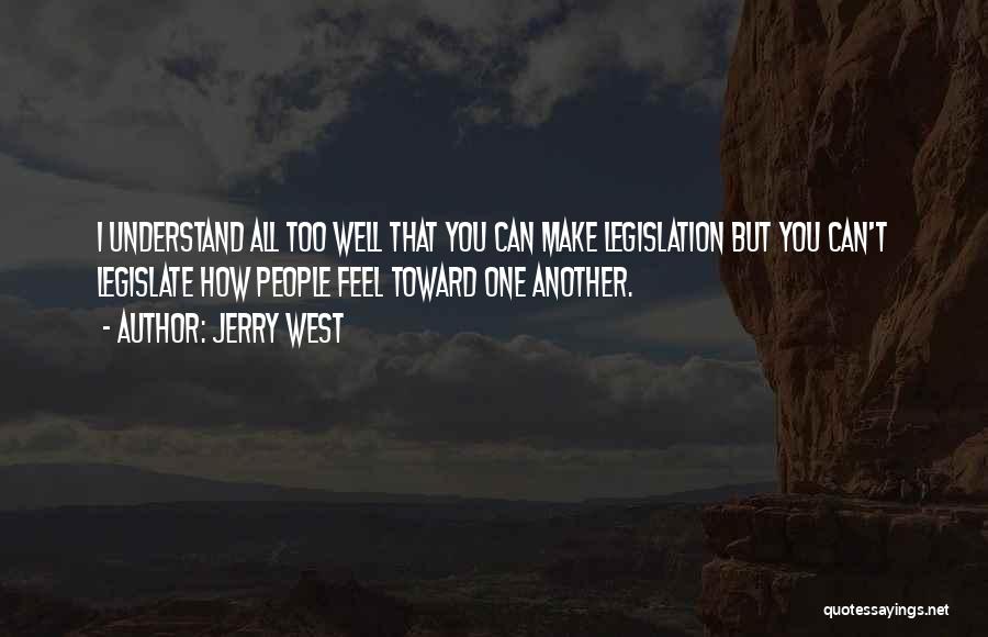 Jerry West Quotes: I Understand All Too Well That You Can Make Legislation But You Can't Legislate How People Feel Toward One Another.