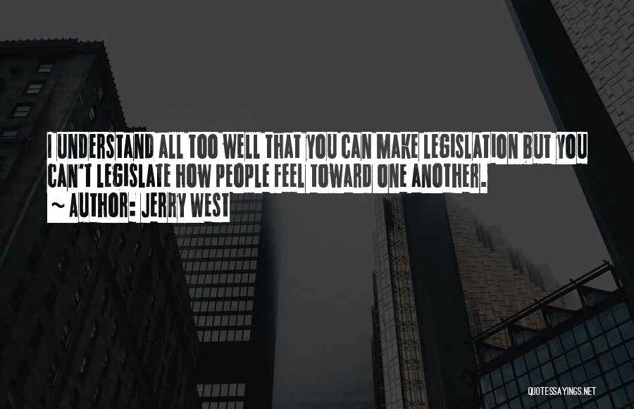 Jerry West Quotes: I Understand All Too Well That You Can Make Legislation But You Can't Legislate How People Feel Toward One Another.