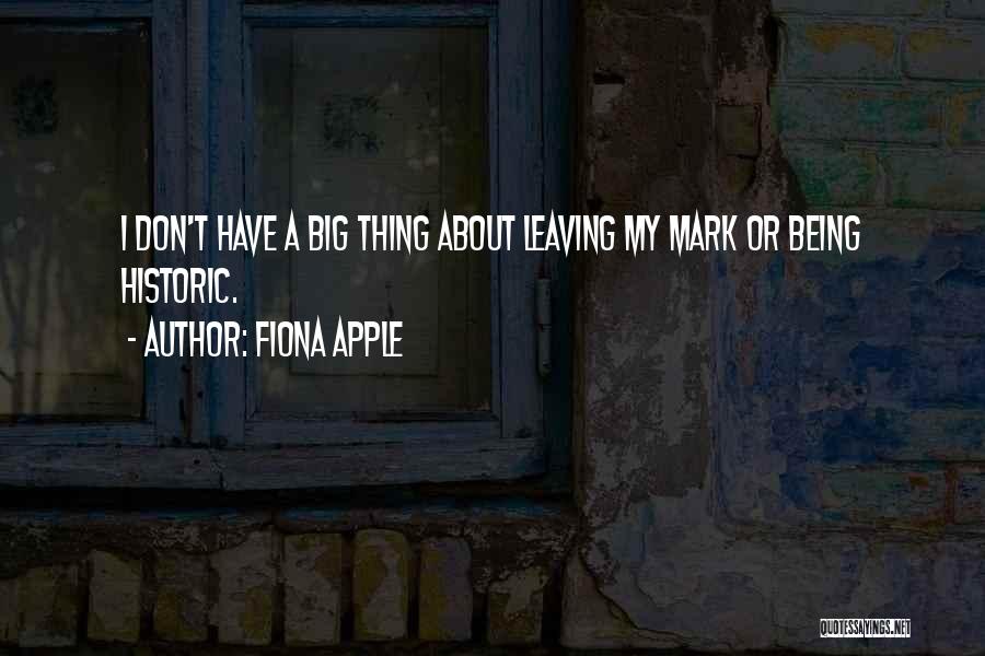 Fiona Apple Quotes: I Don't Have A Big Thing About Leaving My Mark Or Being Historic.