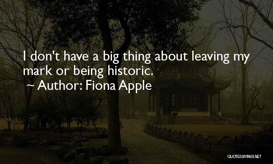 Fiona Apple Quotes: I Don't Have A Big Thing About Leaving My Mark Or Being Historic.