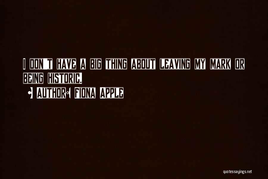 Fiona Apple Quotes: I Don't Have A Big Thing About Leaving My Mark Or Being Historic.