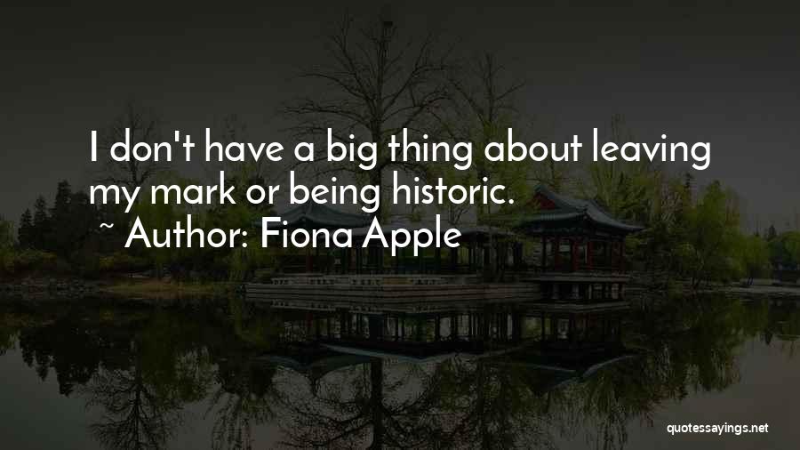 Fiona Apple Quotes: I Don't Have A Big Thing About Leaving My Mark Or Being Historic.