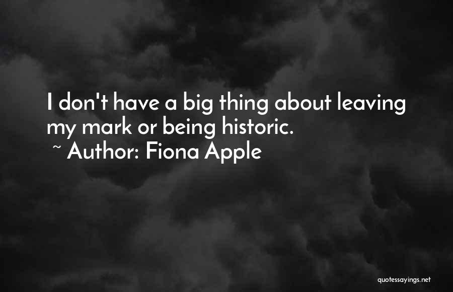 Fiona Apple Quotes: I Don't Have A Big Thing About Leaving My Mark Or Being Historic.