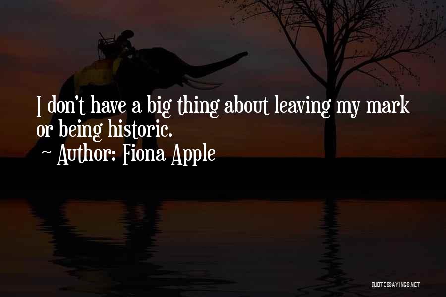 Fiona Apple Quotes: I Don't Have A Big Thing About Leaving My Mark Or Being Historic.