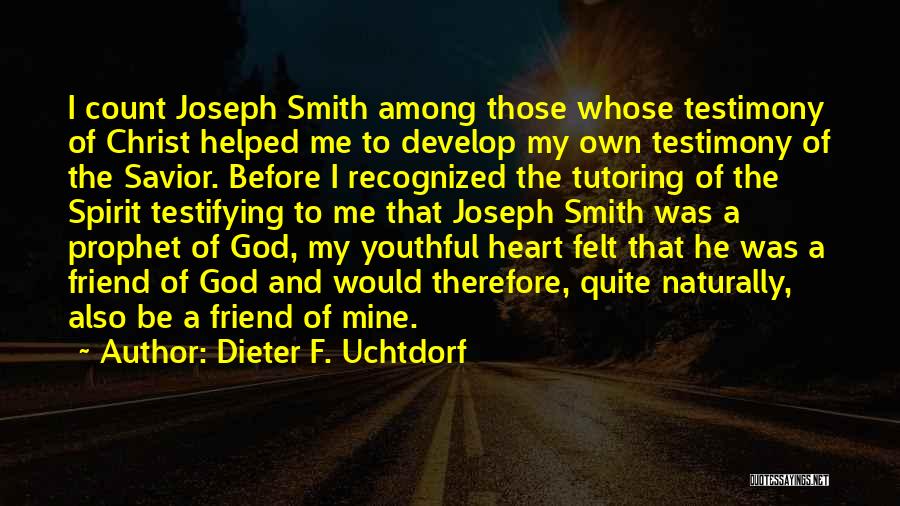 Dieter F. Uchtdorf Quotes: I Count Joseph Smith Among Those Whose Testimony Of Christ Helped Me To Develop My Own Testimony Of The Savior.