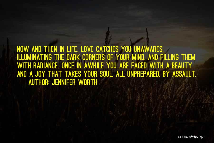 Jennifer Worth Quotes: Now And Then In Life, Love Catches You Unawares, Illuminating The Dark Corners Of Your Mind, And Filling Them With
