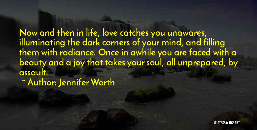 Jennifer Worth Quotes: Now And Then In Life, Love Catches You Unawares, Illuminating The Dark Corners Of Your Mind, And Filling Them With