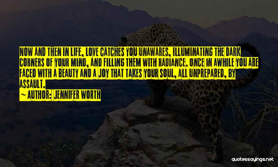 Jennifer Worth Quotes: Now And Then In Life, Love Catches You Unawares, Illuminating The Dark Corners Of Your Mind, And Filling Them With