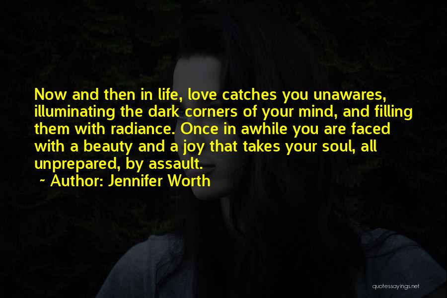Jennifer Worth Quotes: Now And Then In Life, Love Catches You Unawares, Illuminating The Dark Corners Of Your Mind, And Filling Them With