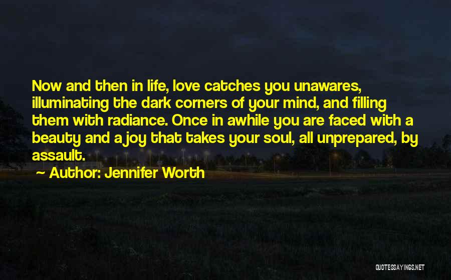 Jennifer Worth Quotes: Now And Then In Life, Love Catches You Unawares, Illuminating The Dark Corners Of Your Mind, And Filling Them With
