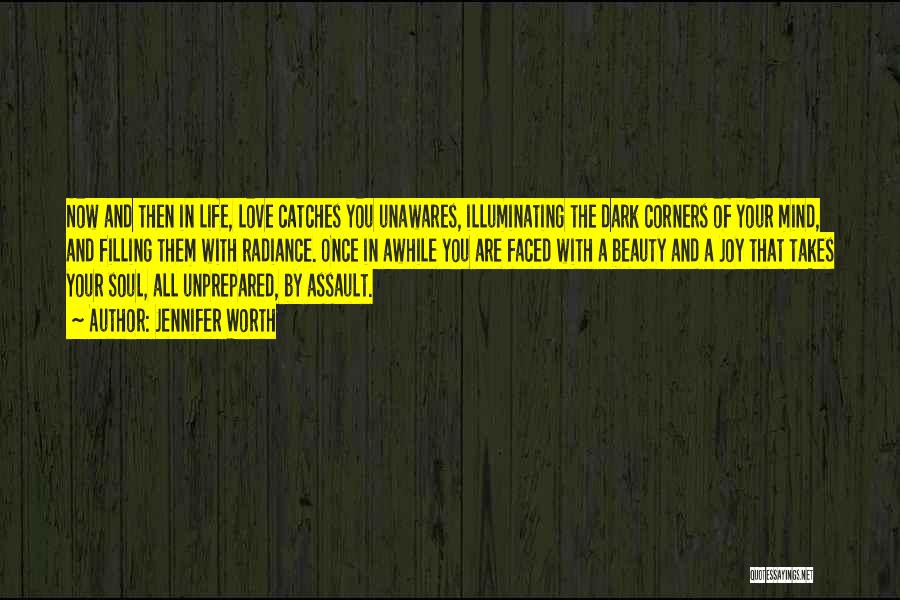 Jennifer Worth Quotes: Now And Then In Life, Love Catches You Unawares, Illuminating The Dark Corners Of Your Mind, And Filling Them With