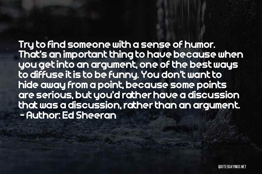 Ed Sheeran Quotes: Try To Find Someone With A Sense Of Humor. That's An Important Thing To Have Because When You Get Into