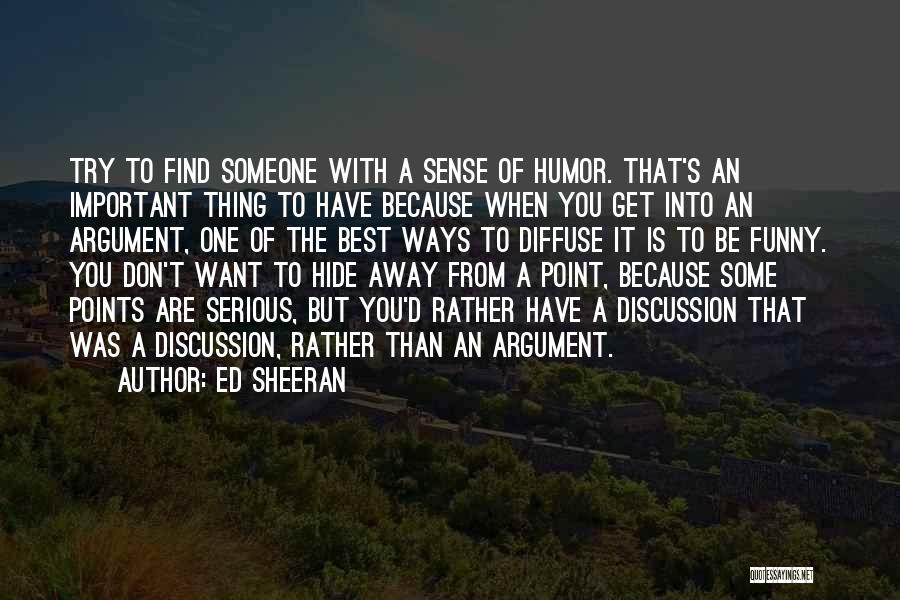 Ed Sheeran Quotes: Try To Find Someone With A Sense Of Humor. That's An Important Thing To Have Because When You Get Into