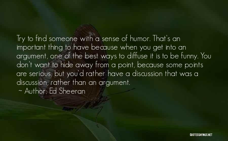 Ed Sheeran Quotes: Try To Find Someone With A Sense Of Humor. That's An Important Thing To Have Because When You Get Into