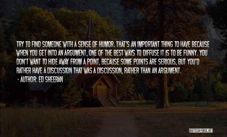 Ed Sheeran Quotes: Try To Find Someone With A Sense Of Humor. That's An Important Thing To Have Because When You Get Into