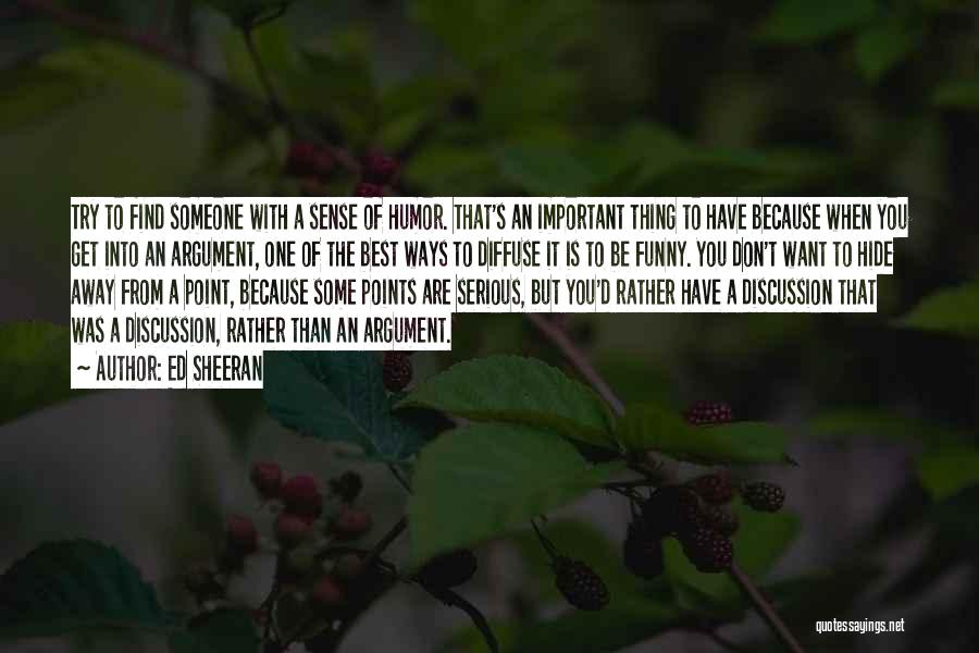 Ed Sheeran Quotes: Try To Find Someone With A Sense Of Humor. That's An Important Thing To Have Because When You Get Into