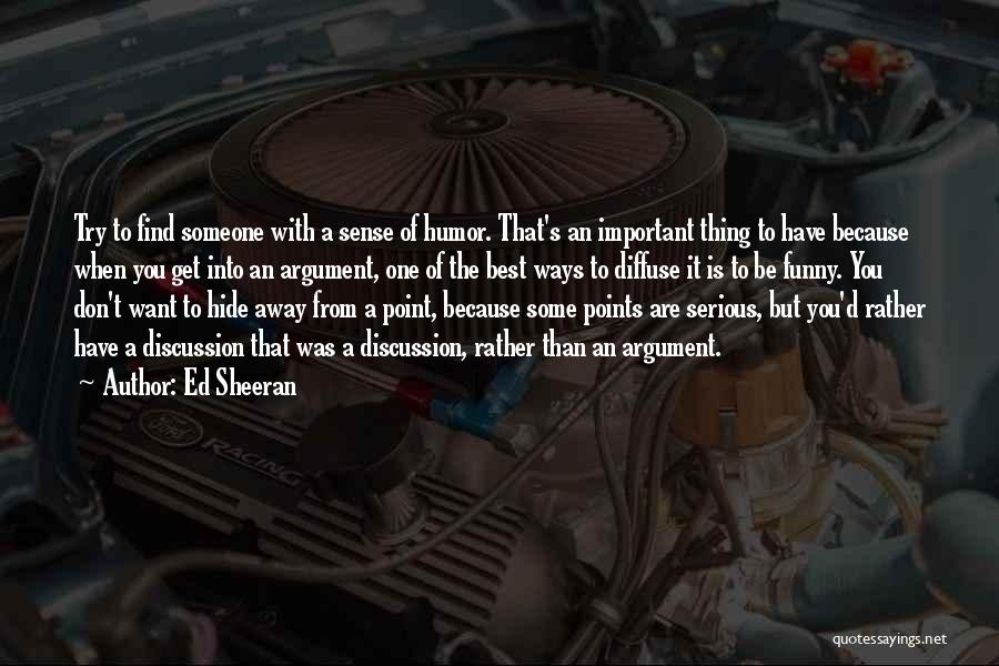 Ed Sheeran Quotes: Try To Find Someone With A Sense Of Humor. That's An Important Thing To Have Because When You Get Into