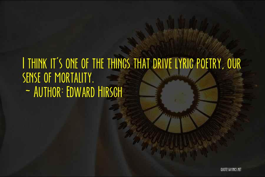 Edward Hirsch Quotes: I Think It's One Of The Things That Drive Lyric Poetry, Our Sense Of Mortality.