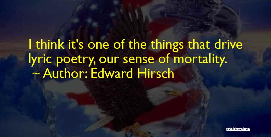 Edward Hirsch Quotes: I Think It's One Of The Things That Drive Lyric Poetry, Our Sense Of Mortality.