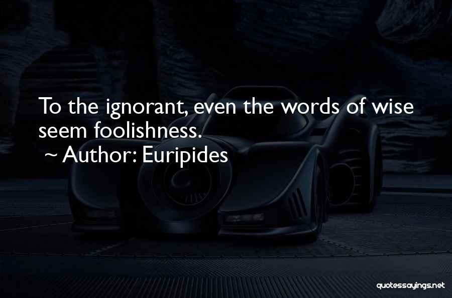 Euripides Quotes: To The Ignorant, Even The Words Of Wise Seem Foolishness.
