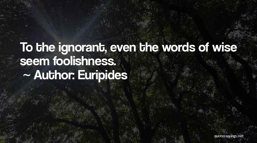 Euripides Quotes: To The Ignorant, Even The Words Of Wise Seem Foolishness.