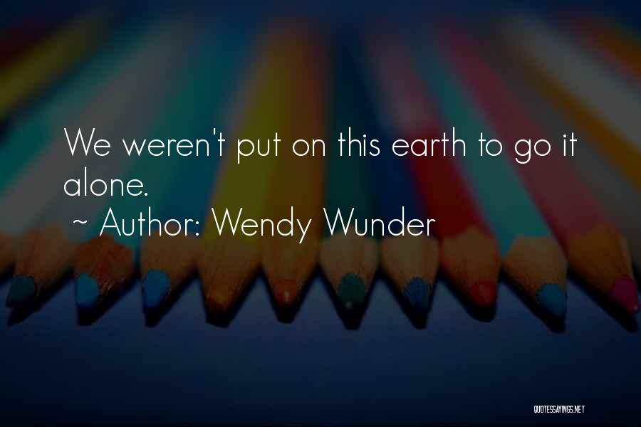 Wendy Wunder Quotes: We Weren't Put On This Earth To Go It Alone.