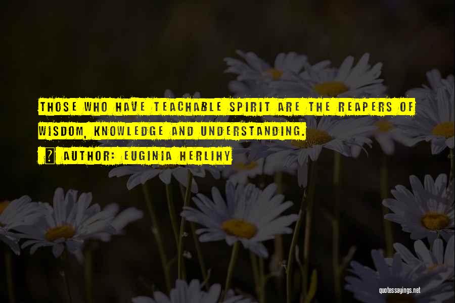 Euginia Herlihy Quotes: Those Who Have Teachable Spirit Are The Reapers Of Wisdom, Knowledge And Understanding.