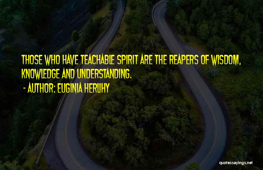 Euginia Herlihy Quotes: Those Who Have Teachable Spirit Are The Reapers Of Wisdom, Knowledge And Understanding.