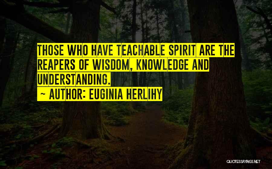 Euginia Herlihy Quotes: Those Who Have Teachable Spirit Are The Reapers Of Wisdom, Knowledge And Understanding.