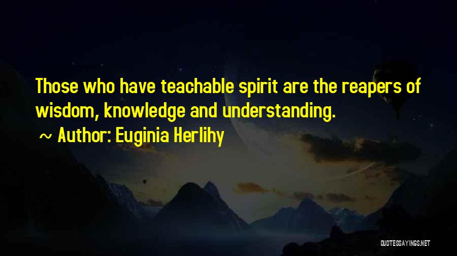 Euginia Herlihy Quotes: Those Who Have Teachable Spirit Are The Reapers Of Wisdom, Knowledge And Understanding.