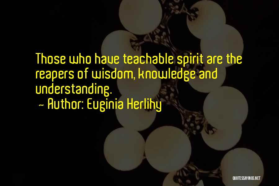 Euginia Herlihy Quotes: Those Who Have Teachable Spirit Are The Reapers Of Wisdom, Knowledge And Understanding.