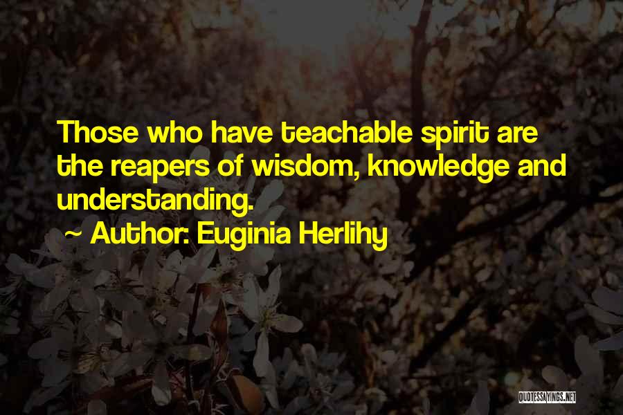 Euginia Herlihy Quotes: Those Who Have Teachable Spirit Are The Reapers Of Wisdom, Knowledge And Understanding.