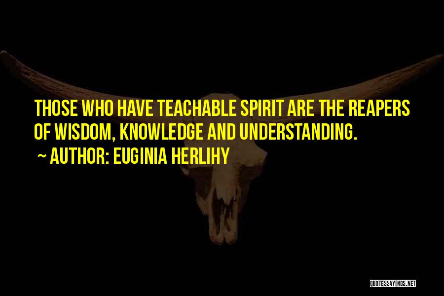 Euginia Herlihy Quotes: Those Who Have Teachable Spirit Are The Reapers Of Wisdom, Knowledge And Understanding.