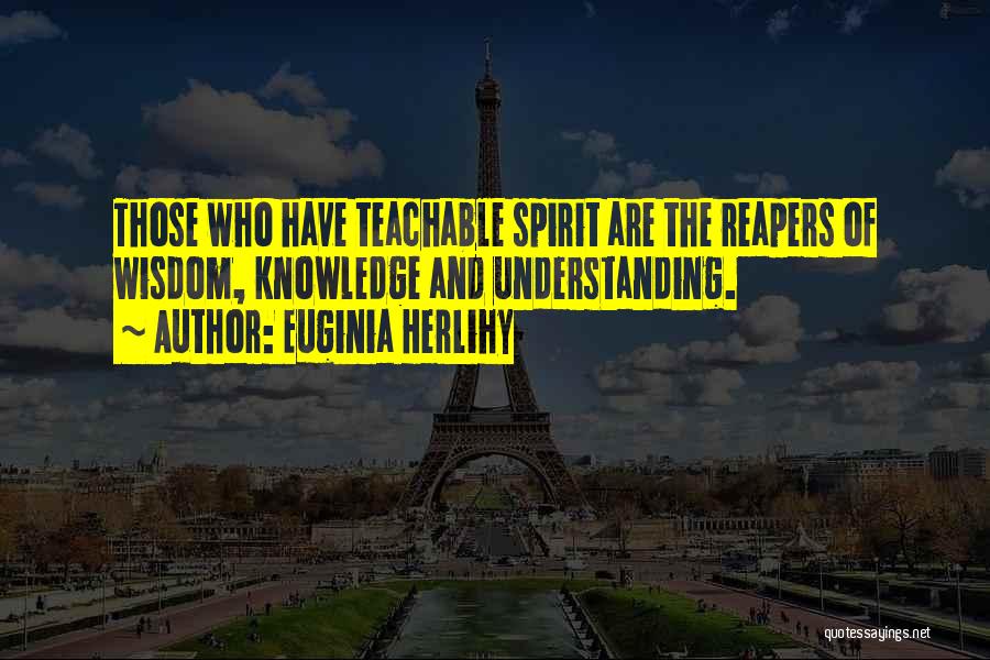 Euginia Herlihy Quotes: Those Who Have Teachable Spirit Are The Reapers Of Wisdom, Knowledge And Understanding.