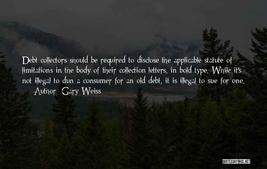 Gary Weiss Quotes: Debt Collectors Should Be Required To Disclose The Applicable Statute Of Limitations In The Body Of Their Collection Letters, In