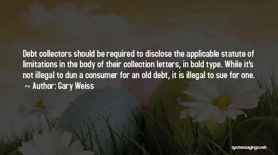 Gary Weiss Quotes: Debt Collectors Should Be Required To Disclose The Applicable Statute Of Limitations In The Body Of Their Collection Letters, In