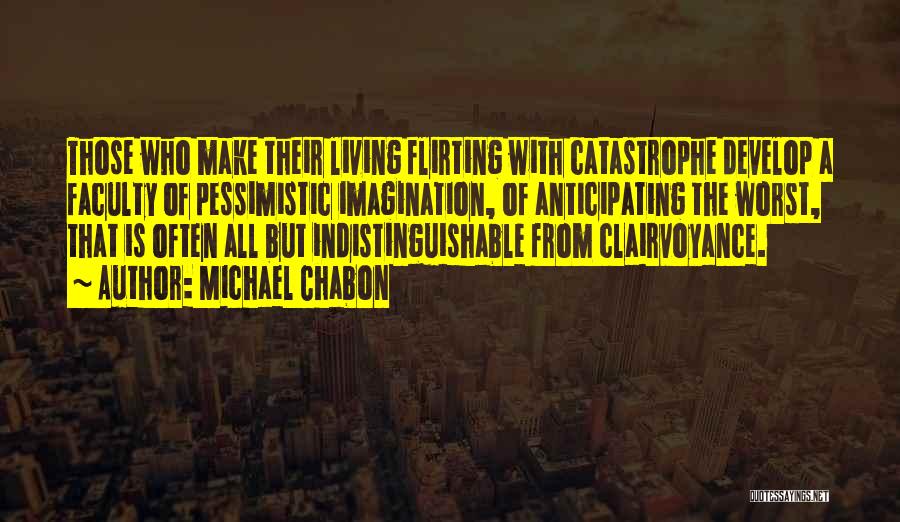 Michael Chabon Quotes: Those Who Make Their Living Flirting With Catastrophe Develop A Faculty Of Pessimistic Imagination, Of Anticipating The Worst, That Is