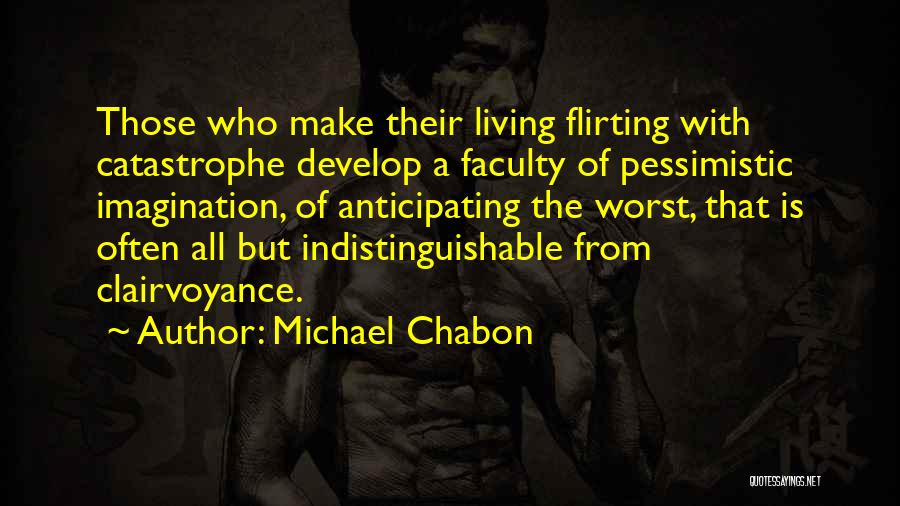 Michael Chabon Quotes: Those Who Make Their Living Flirting With Catastrophe Develop A Faculty Of Pessimistic Imagination, Of Anticipating The Worst, That Is