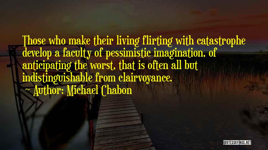 Michael Chabon Quotes: Those Who Make Their Living Flirting With Catastrophe Develop A Faculty Of Pessimistic Imagination, Of Anticipating The Worst, That Is