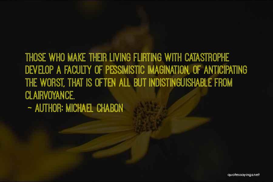 Michael Chabon Quotes: Those Who Make Their Living Flirting With Catastrophe Develop A Faculty Of Pessimistic Imagination, Of Anticipating The Worst, That Is
