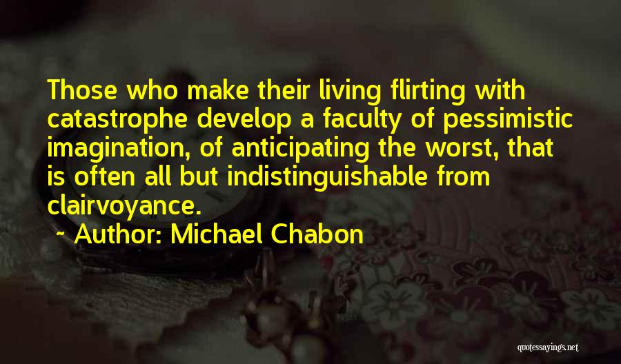 Michael Chabon Quotes: Those Who Make Their Living Flirting With Catastrophe Develop A Faculty Of Pessimistic Imagination, Of Anticipating The Worst, That Is