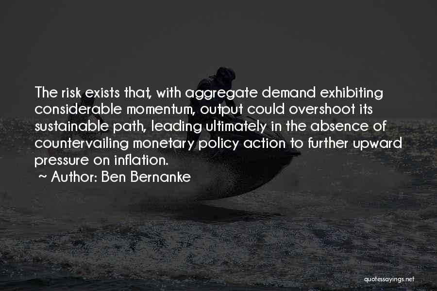 Ben Bernanke Quotes: The Risk Exists That, With Aggregate Demand Exhibiting Considerable Momentum, Output Could Overshoot Its Sustainable Path, Leading Ultimately In The